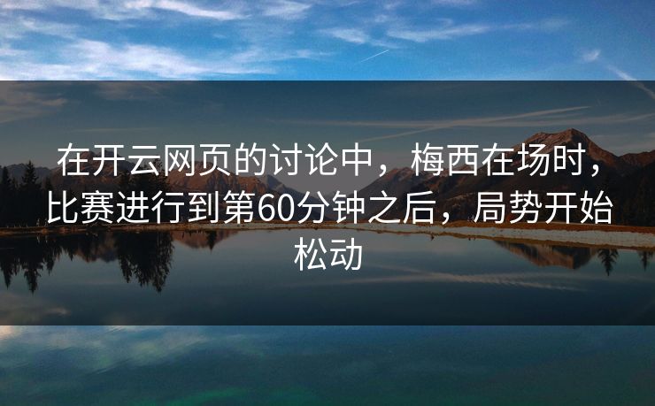 在开云网页的讨论中,梅西在场时,比赛进行到第60分钟之后,局势开始松动 在开云网页的讨论中,梅西在场时,比赛进行到第60分钟之后,局势开始松动