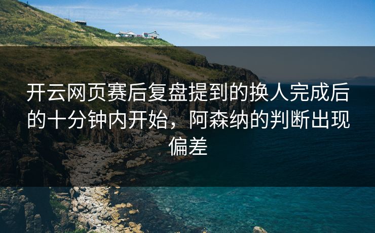 开云网页赛后复盘提到的换人完成后的十分钟内开始,阿森纳的判断出现偏差 开云网页赛后复盘提到的换人完成后的十分钟内开始,阿森纳的判断出现偏差
