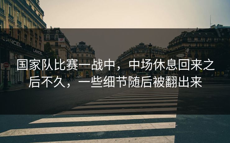 国家队比赛一战中，中场休息回来之后不久，一些细节随后被翻出来