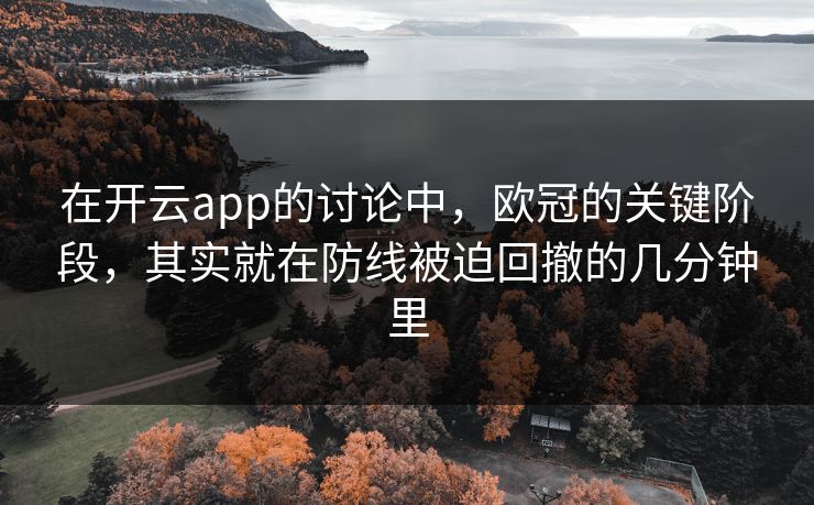 在开云app的讨论中，欧冠的关键阶段，其实就在防线被迫回撤的几分钟里