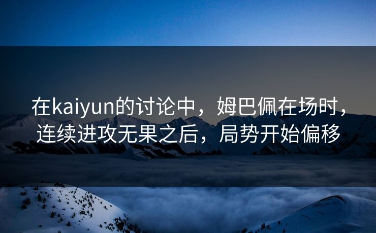 在kaiyun的讨论中，姆巴佩在场时，连续进攻无果之后，局势开始偏移