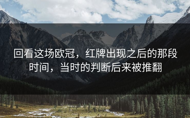 回看这场欧冠，红牌出现之后的那段时间，当时的判断后来被推翻