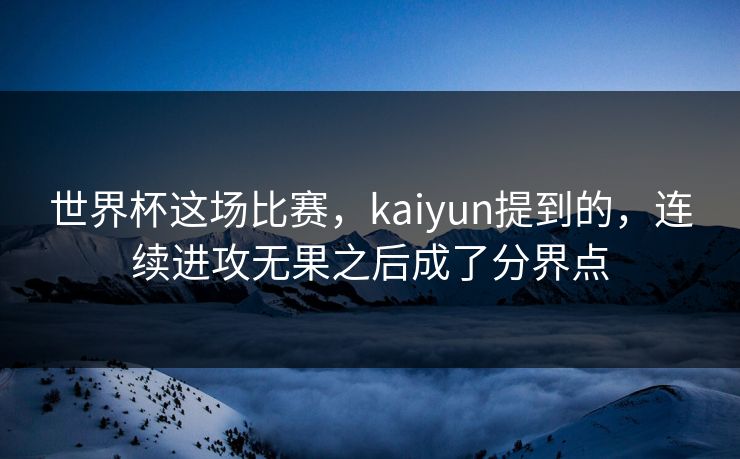 世界杯这场比赛，kaiyun提到的，连续进攻无果之后成了分界点