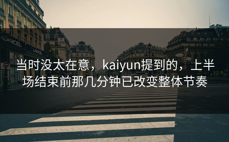 当时没太在意，kaiyun提到的，上半场结束前那几分钟已改变整体节奏