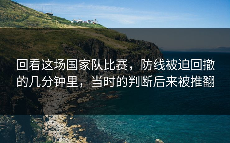 回看这场国家队比赛，防线被迫回撤的几分钟里，当时的判断后来被推翻