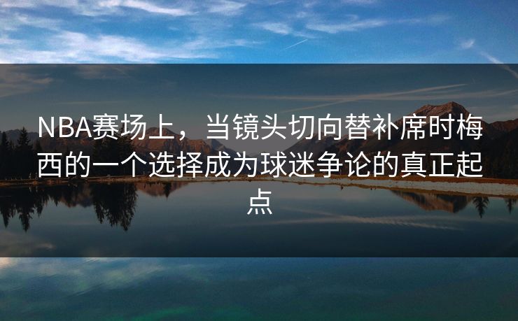NBA赛场上，当镜头切向替补席时梅西的一个选择成为球迷争论的真正起点