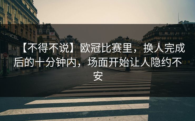 【不得不说】欧冠比赛里，换人完成后的十分钟内，场面开始让人隐约不安