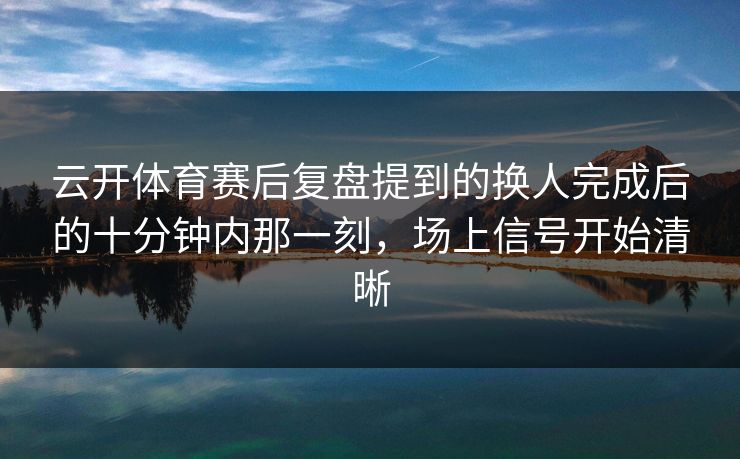 云开体育赛后复盘提到的换人完成后的十分钟内那一刻，场上信号开始清晰