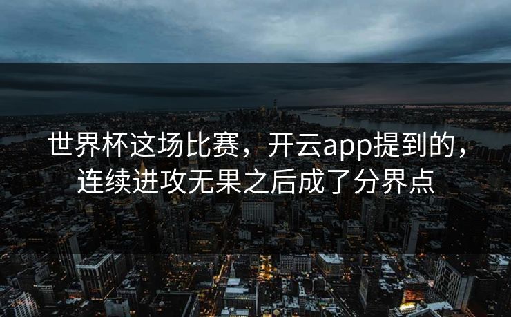 世界杯这场比赛，开云app提到的，连续进攻无果之后成了分界点