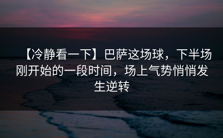 【冷静看一下】巴萨这场球，下半场刚开始的一段时间，场上气势悄悄发生逆转