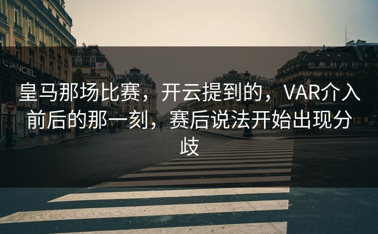 皇马那场比赛，开云提到的，VAR介入前后的那一刻，赛后说法开始出现分歧