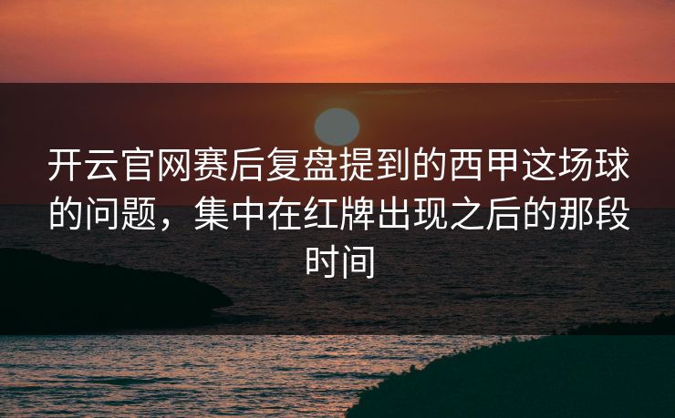 开云官网赛后复盘提到的西甲这场球的问题，集中在红牌出现之后的那段时间