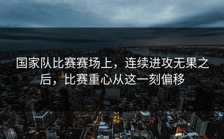 国家队比赛赛场上，连续进攻无果之后，比赛重心从这一刻偏移