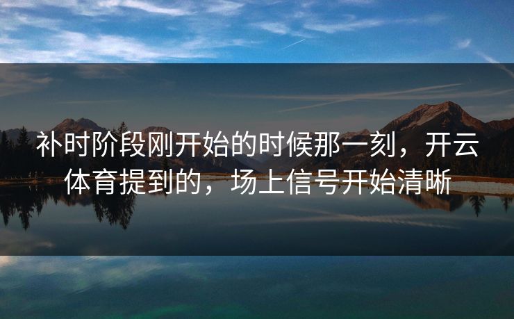 补时阶段刚开始的时候那一刻，开云体育提到的，场上信号开始清晰