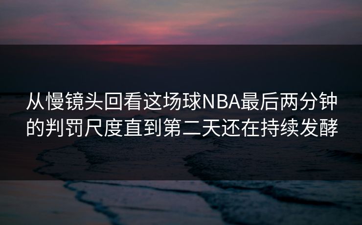 从慢镜头回看这场球NBA最后两分钟的判罚尺度直到第二天还在持续发酵