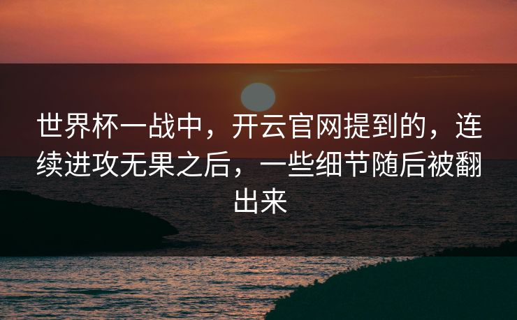 世界杯一战中，开云官网提到的，连续进攻无果之后，一些细节随后被翻出来
