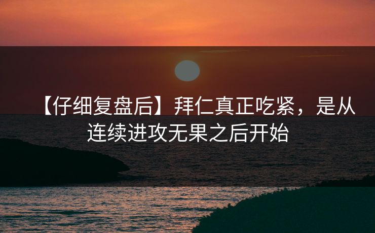 【仔细复盘后】拜仁真正吃紧，是从连续进攻无果之后开始