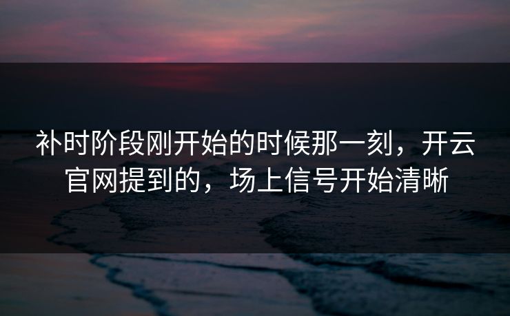 补时阶段刚开始的时候那一刻，开云官网提到的，场上信号开始清晰