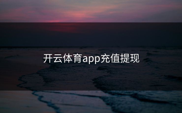 开云体育app充值提现 开云体育app充值提现
