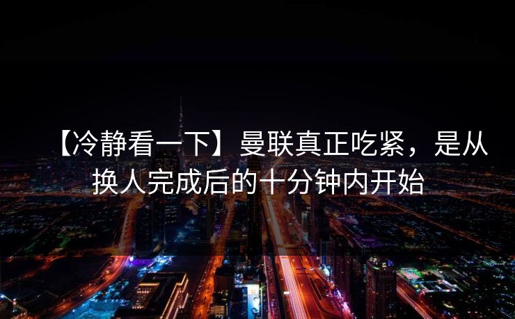【冷静看一下】曼联真正吃紧，是从换人完成后的十分钟内开始