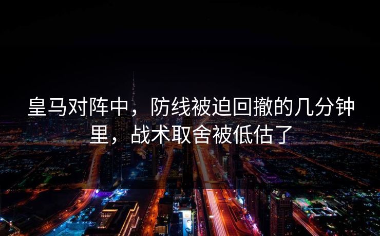 皇马对阵中，防线被迫回撤的几分钟里，战术取舍被低估了