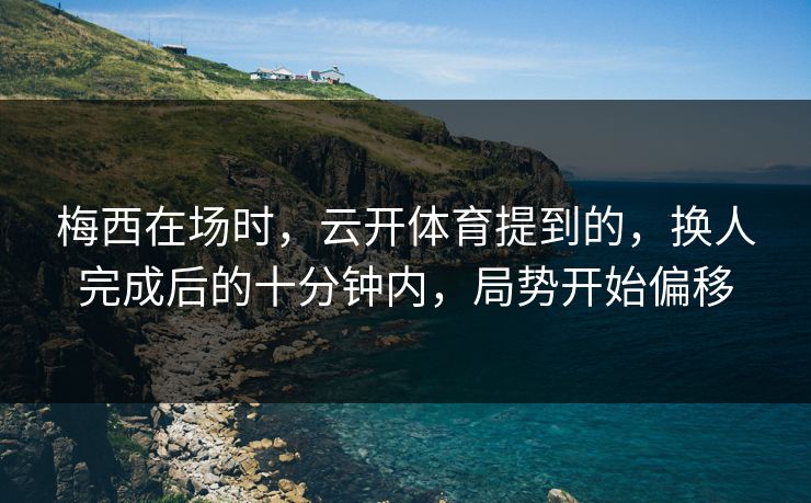 梅西在场时，云开体育提到的，换人完成后的十分钟内，局势开始偏移