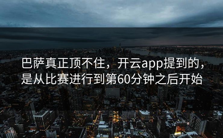 巴萨真正顶不住，开云app提到的，是从比赛进行到第60分钟之后开始