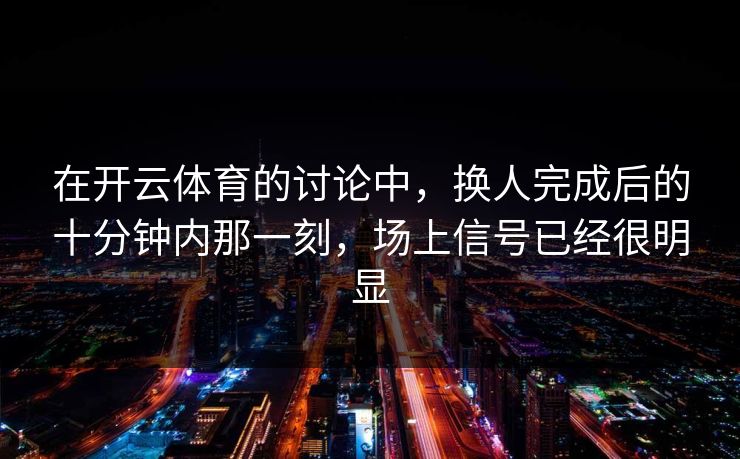 在开云体育的讨论中，换人完成后的十分钟内那一刻，场上信号已经很明显