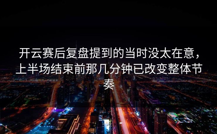 开云赛后复盘提到的当时没太在意，上半场结束前那几分钟已改变整体节奏