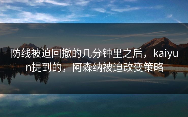 防线被迫回撤的几分钟里之后，kaiyun提到的，阿森纳被迫改变策略