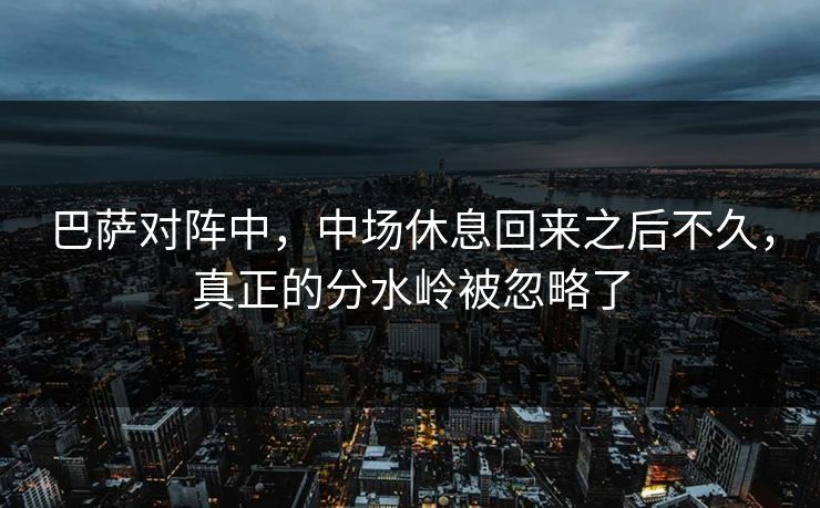 巴萨对阵中，中场休息回来之后不久，真正的分水岭被忽略了