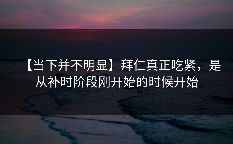 【当下并不明显】拜仁真正吃紧，是从补时阶段刚开始的时候开始