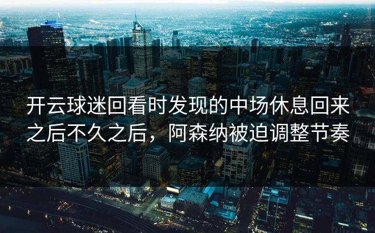 开云球迷回看时发现的中场休息回来之后不久之后，阿森纳被迫调整节奏