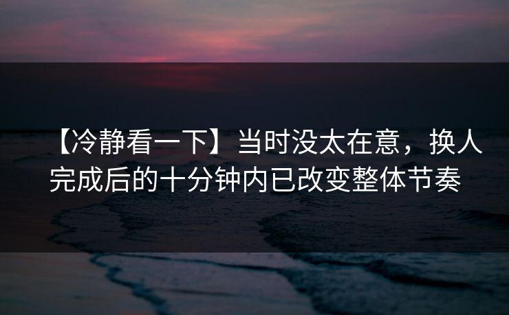 【冷静看一下】当时没太在意，换人完成后的十分钟内已改变整体节奏