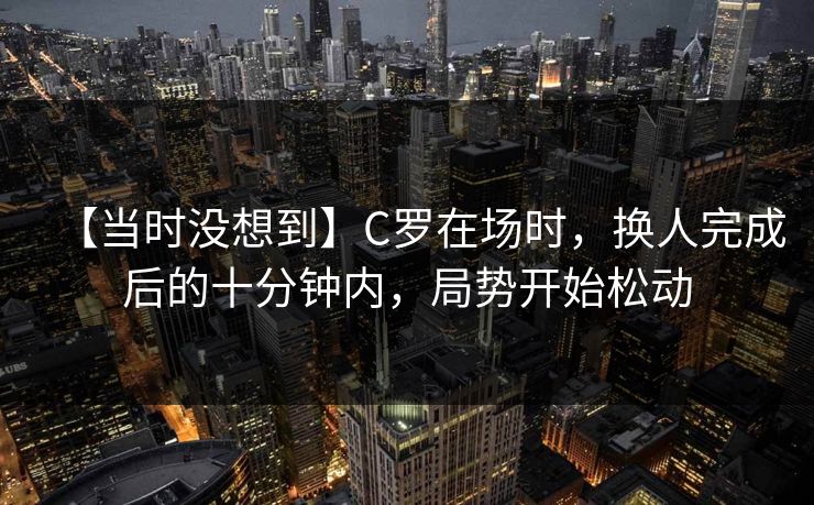 【当时没想到】C罗在场时,换人完成后的十分钟内,局势开始松动 【当时没想到】C罗在场时,换人完成后的十分钟内,局势开始松动