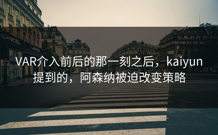 VAR介入前后的那一刻之后，kaiyun提到的，阿森纳被迫改变策略