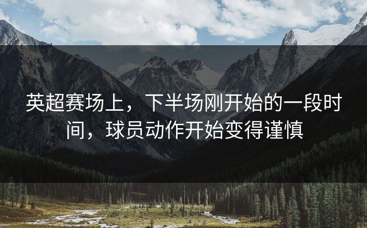 英超赛场上，下半场刚开始的一段时间，球员动作开始变得谨慎