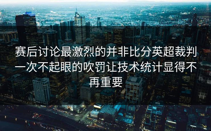 赛后讨论最激烈的并非比分英超裁判一次不起眼的吹罚让技术统计显得不再重要 赛后讨论最激烈的并非比分英超裁判一次不起眼的吹罚让技术统计显得不再重要