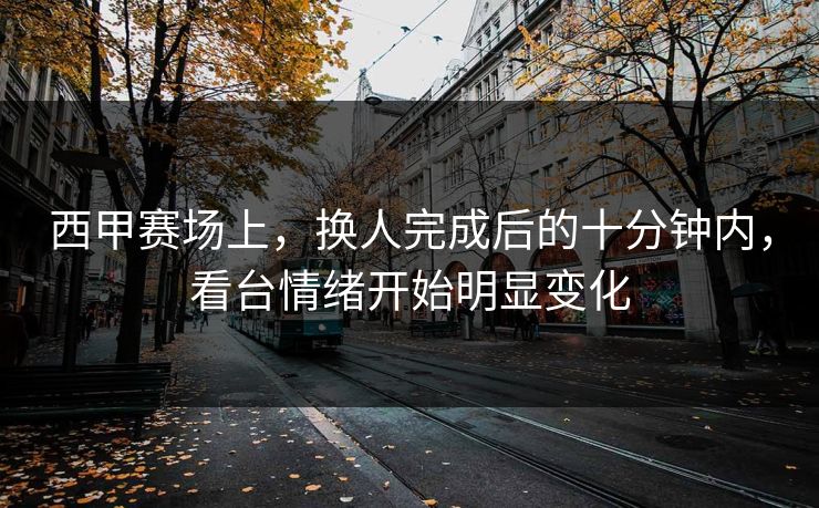 西甲赛场上，换人完成后的十分钟内，看台情绪开始明显变化