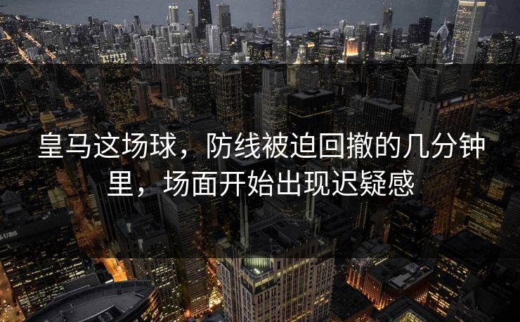 皇马这场球，防线被迫回撤的几分钟里，场面开始出现迟疑感