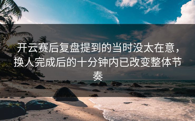 开云赛后复盘提到的当时没太在意,换人完成后的十分钟内已改变整体节奏 开云赛后复盘提到的当时没太在意,换人完成后的十分钟内已改变整体节奏