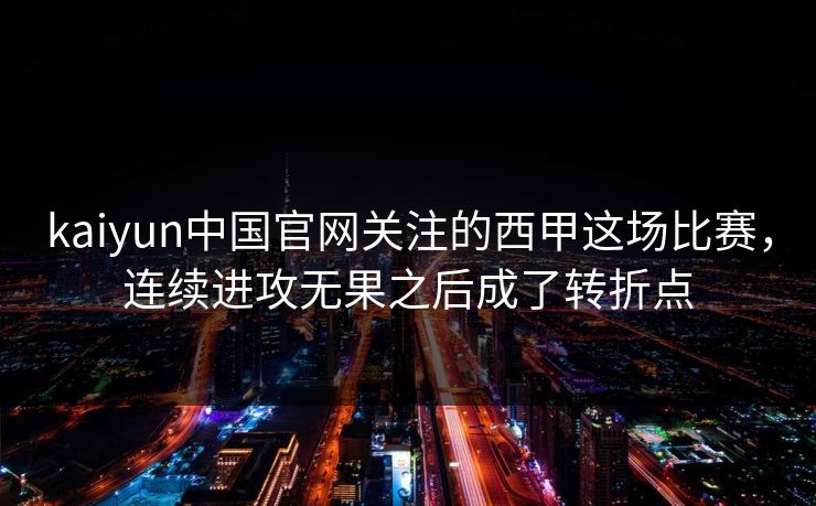 kaiyun中国官网关注的西甲这场比赛，连续进攻无果之后成了转折点