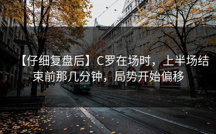 【仔细复盘后】C罗在场时,上半场结束前那几分钟,局势开始偏移 【仔细复盘后】C罗在场时,上半场结束前那几分钟,局势开始偏移