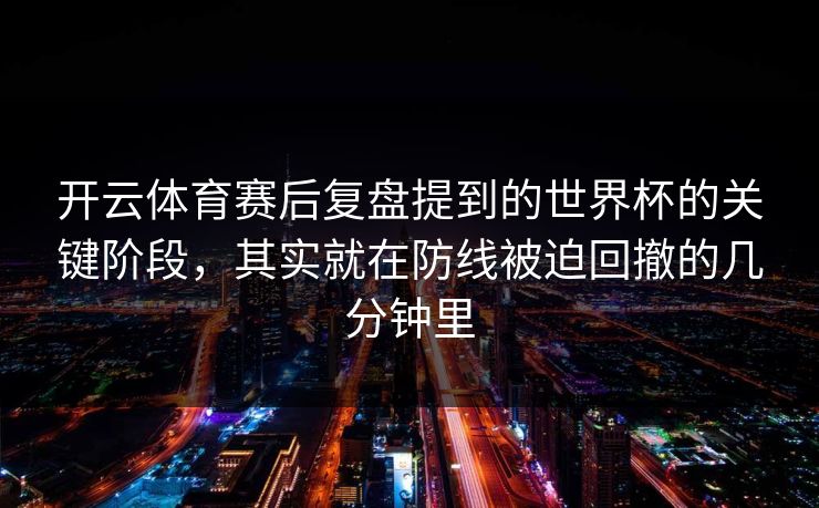 开云体育赛后复盘提到的世界杯的关键阶段，其实就在防线被迫回撤的几分钟里