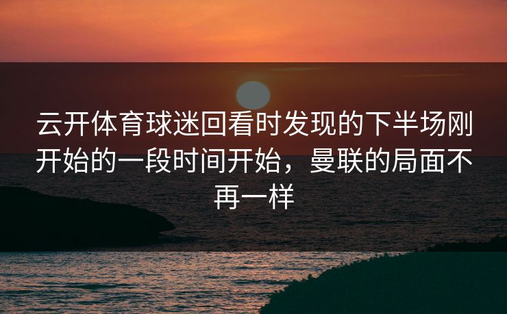 云开体育球迷回看时发现的下半场刚开始的一段时间开始,曼联的局面不再一样 云开体育球迷回看时发现的下半场刚开始的一段时间开始,曼联的局面不再一样