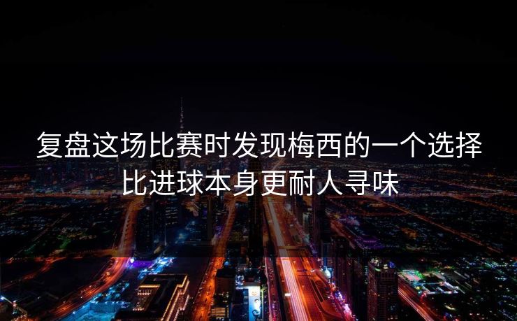复盘这场比赛时发现梅西的一个选择比进球本身更耐人寻味