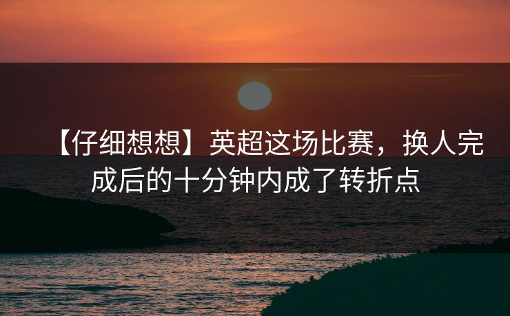 【仔细想想】英超这场比赛，换人完成后的十分钟内成了转折点