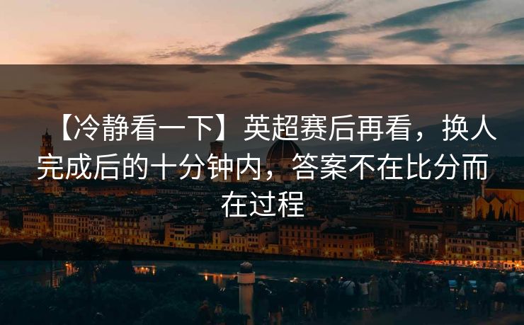 【冷静看一下】英超赛后再看，换人完成后的十分钟内，答案不在比分而在过程