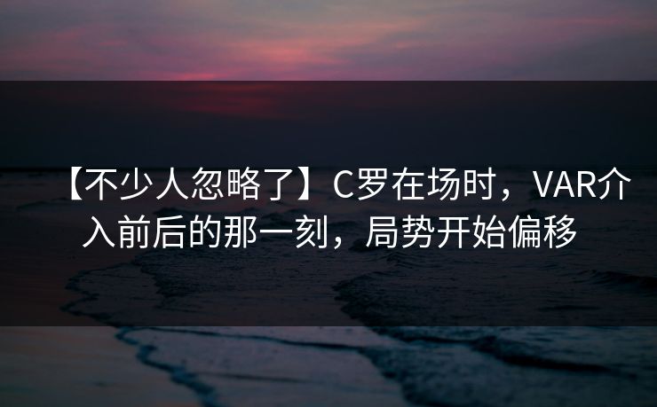 【不少人忽略了】C罗在场时，VAR介入前后的那一刻，局势开始偏移