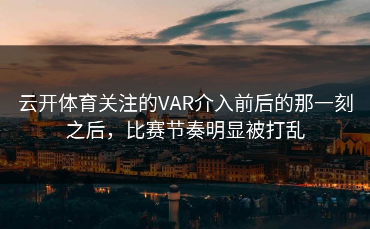 云开体育关注的VAR介入前后的那一刻之后，比赛节奏明显被打乱
